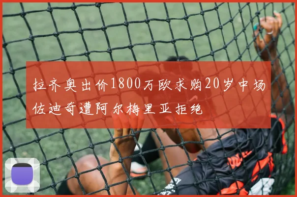拉齐奥出价1800万欧求购20岁中场佐迪奇遭阿尔梅里亚拒绝