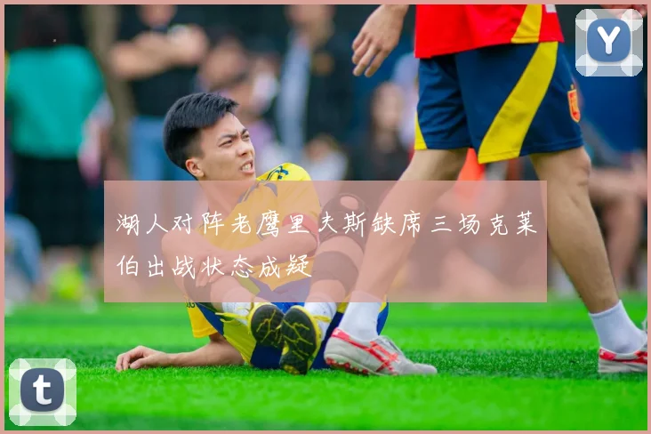 湖人对阵老鹰里夫斯缺席三场克莱伯出战状态成疑
