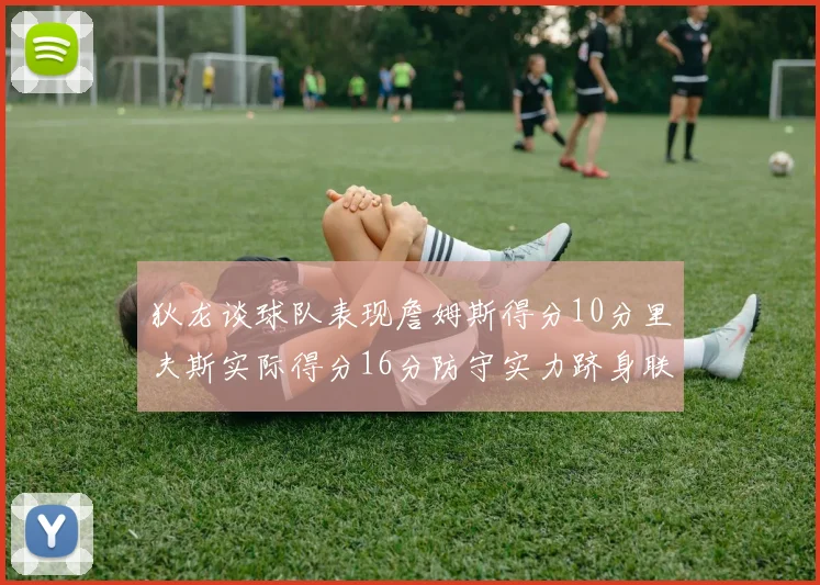 狄龙谈球队表现詹姆斯得分10分里夫斯实际得分16分防守实力跻身联盟前五