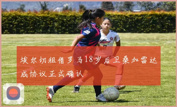 埃尔切租借罗马18岁后卫桑加雷达成协议正式确认