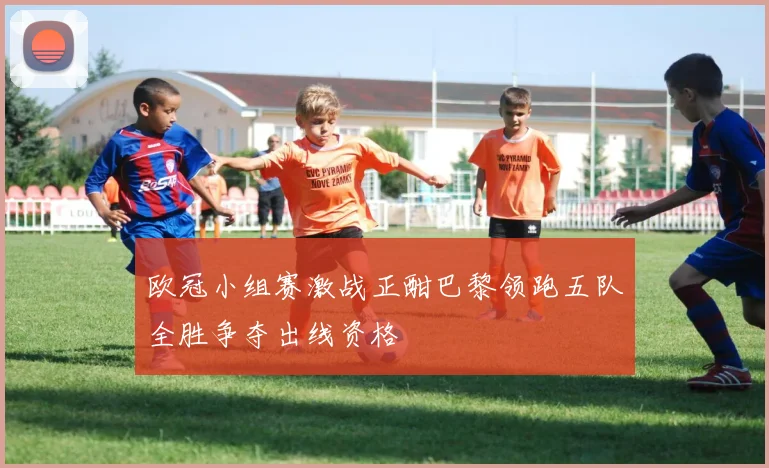 欧冠小组赛激战正酣巴黎领跑五队全胜争夺出线资格