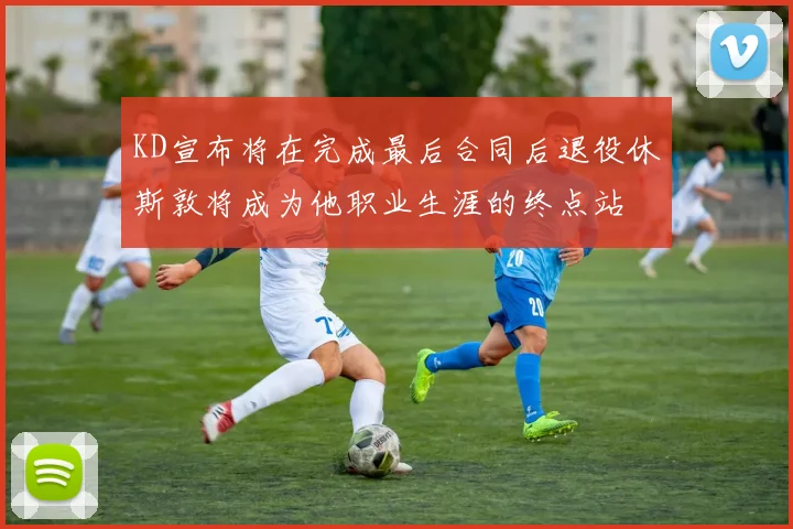KD宣布将在完成最后合同后退役休斯敦将成为他职业生涯的终点站