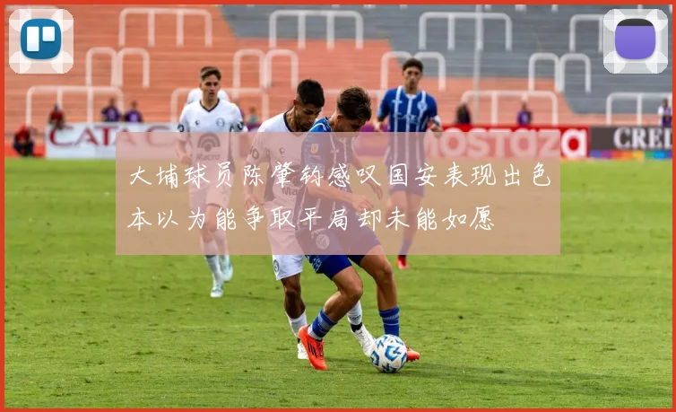 大埔球员陈肇钧感叹国安表现出色本以为能争取平局却未能如愿