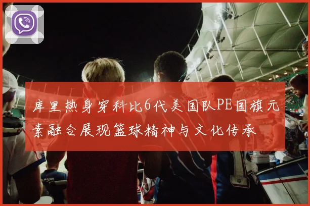库里热身穿科比6代美国队PE国旗元素融合展现篮球精神与文化传承