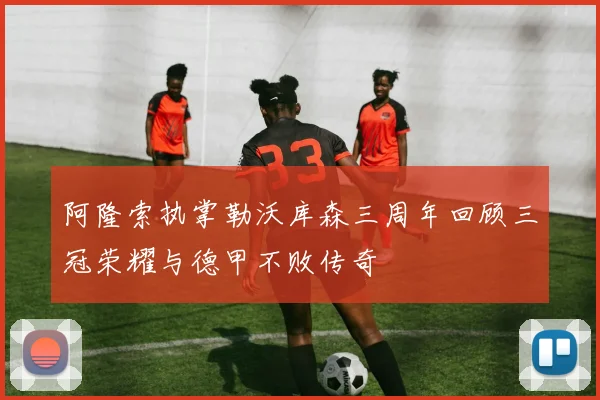 阿隆索执掌勒沃库森三周年回顾三冠荣耀与德甲不败传奇