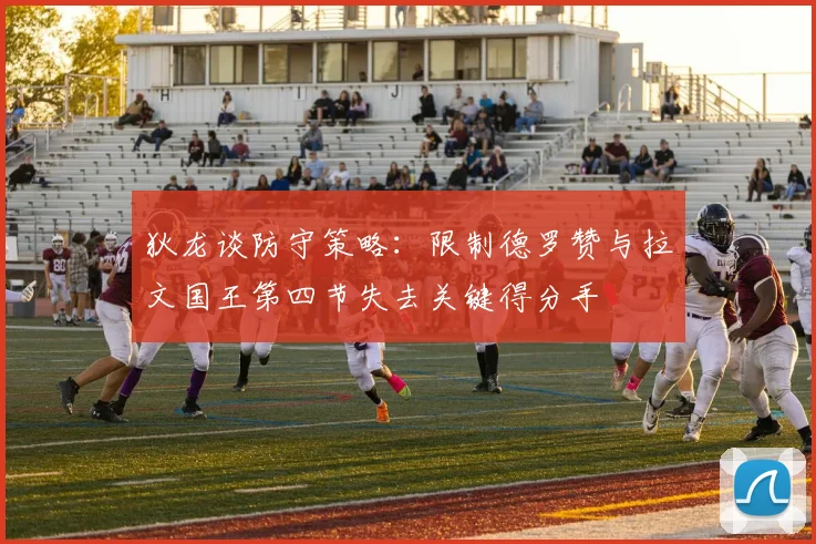 狄龙谈防守策略：限制德罗赞与拉文国王第四节失去关键得分手