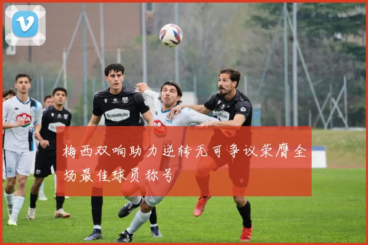 梅西双响助力逆转无可争议荣膺全场最佳球员称号
