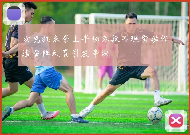 麦克托米奈上半场末段不理智动作遭黄牌处罚引发争议