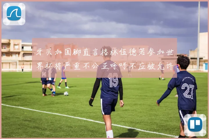 牙买加国脚直言格林伍德若参加世界杯将严重不公正呼吁不应被允许