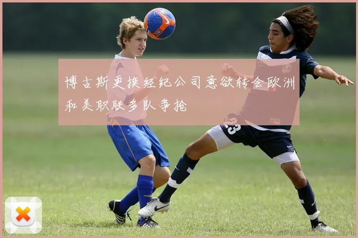 博古斯更换经纪公司意欲转会欧洲和美职联多队争抢