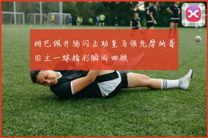 姆巴佩开场闪击助皇马领先摩纳哥旧主一球精彩瞬间回顾