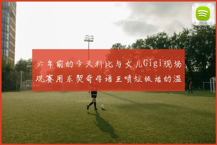 六年前的今天科比与女儿Gigi现场观赛用东契奇母语互喷垃圾话的温馨时刻