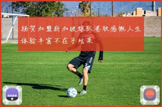 杨贺加盟新加坡球队港联感慨人生体验丰富不在乎结果