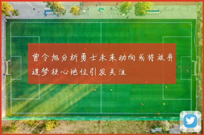 曾令旭分析勇士未来动向或将放弃追梦核心地位引发关注