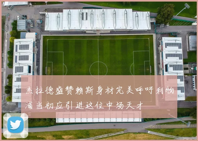 杰拉德盛赞赖斯身材完美呼吁利物浦当初应引进这位中场天才
