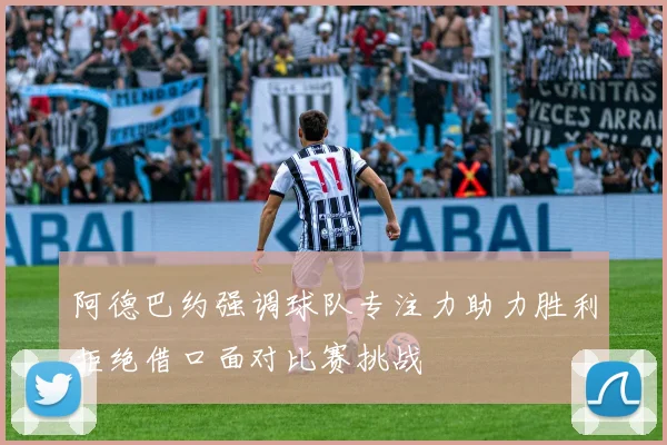 阿德巴约强调球队专注力助力胜利拒绝借口面对比赛挑战