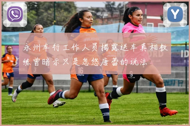 永州车行工作人员揭露送车真相教练曾暗示只是忽悠唐蕾的说法