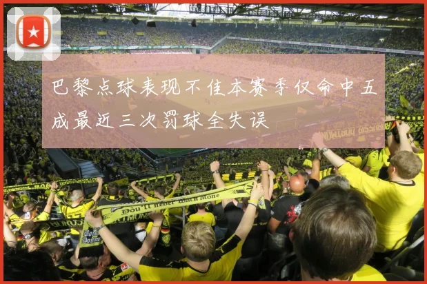 巴黎点球表现不佳本赛季仅命中五成最近三次罚球全失误
