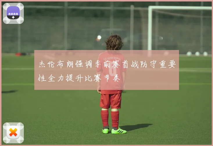 杰伦布朗强调季前赛首战防守重要性全力提升比赛节奏