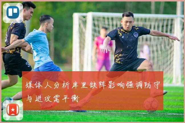 媒体人分析库里缺阵影响强调防守与进攻需平衡