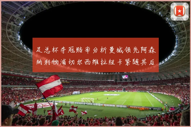 足总杯夺冠赔率分析曼城领先阿森纳利物浦切尔西维拉纽卡紧随其后