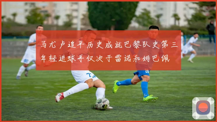 马尤卢追平历史成就巴黎队史第三年轻进球手仅次于雷诺和姆巴佩