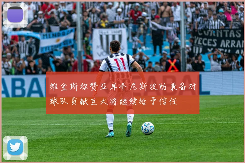 维金斯称赞亚库乔尼斯攻防兼备对球队贡献巨大将继续给予信任