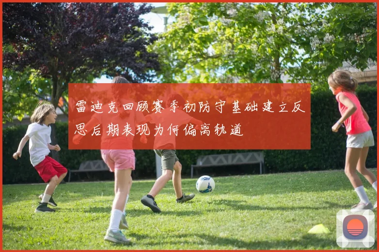 雷迪克回顾赛季初防守基础建立反思后期表现为何偏离轨道