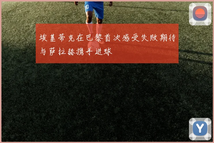 埃基蒂克在巴黎首次感受失败期待与萨拉赫携手进球