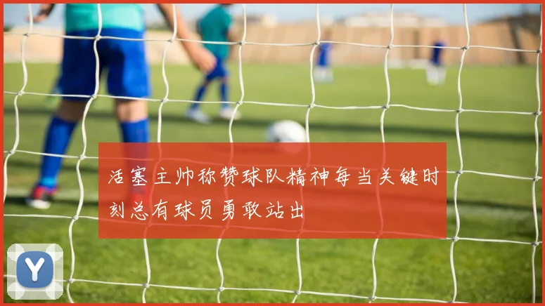 活塞主帅称赞球队精神每当关键时刻总有球员勇敢站出