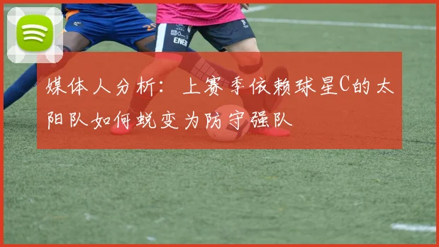 媒体人分析：上赛季依赖球星C的太阳队如何蜕变为防守强队