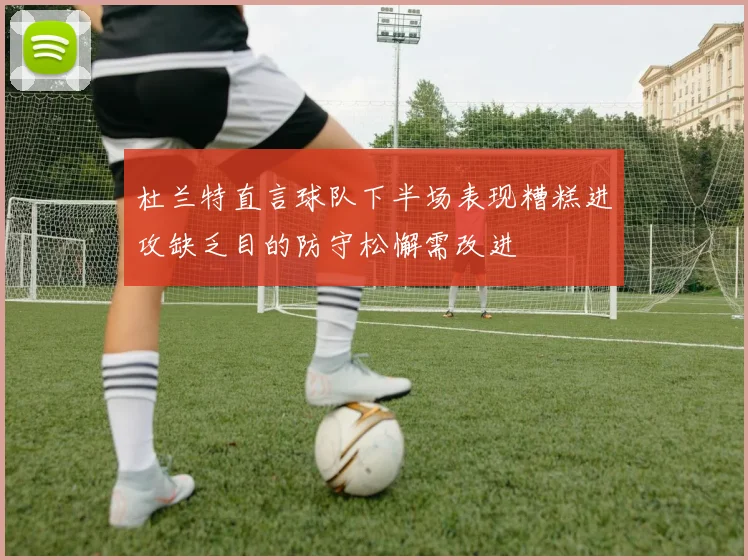 杜兰特直言球队下半场表现糟糕进攻缺乏目的防守松懈需改进