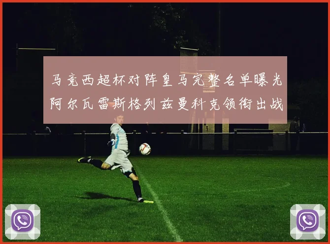 马竞西超杯对阵皇马完整名单曝光阿尔瓦雷斯格列兹曼科克领衔出战