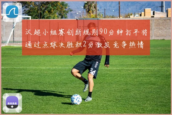 汉超小组赛创新规则90分钟打平将通过点球决胜积2分激发竞争热情