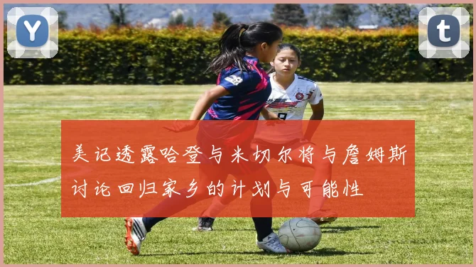 美记透露哈登与米切尔将与詹姆斯讨论回归家乡的计划与可能性