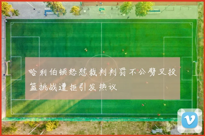 哈利伯顿怒怼裁判判罚不公劈叉投篮挑战遭拒引发热议