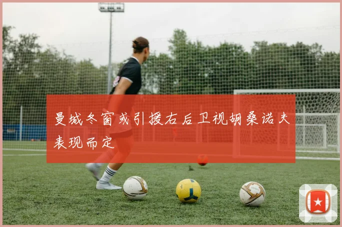 曼城冬窗或引援右后卫视胡桑诺夫表现而定