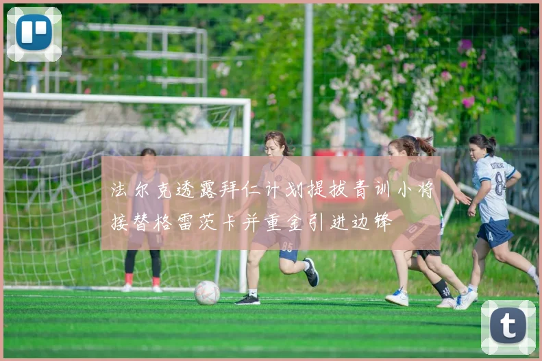法尔克透露拜仁计划提拔青训小将接替格雷茨卡并重金引进边锋