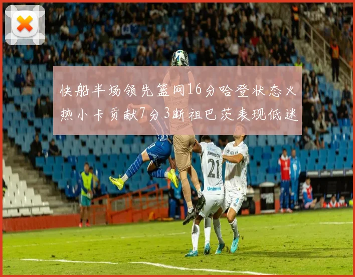 快船半场领先篮网16分哈登状态火热小卡贡献7分3断祖巴茨表现低迷