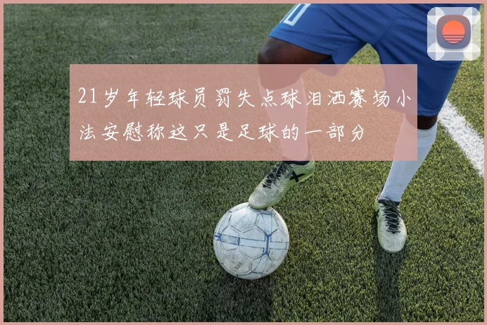 21岁年轻球员罚失点球泪洒赛场小法安慰称这只是足球的一部分