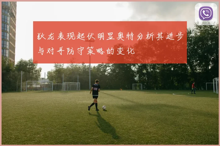狄龙表现起伏明显奥特分析其进步与对手防守策略的变化