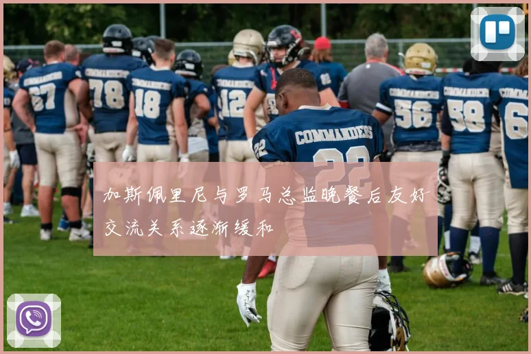 加斯佩里尼与罗马总监晚餐后友好交流关系逐渐缓和