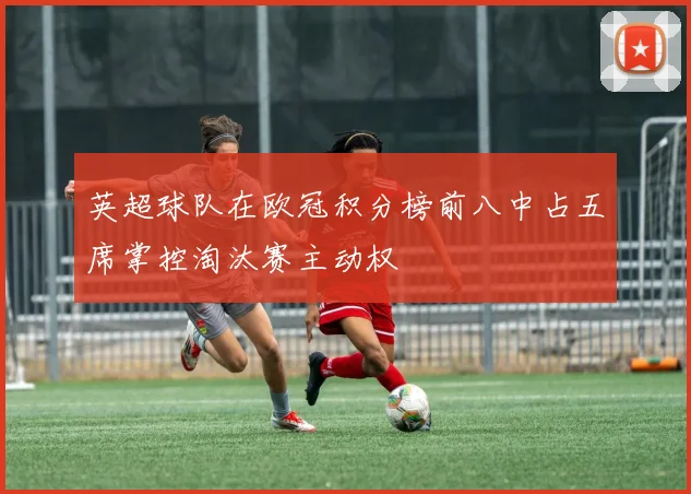 英超球队在欧冠积分榜前八中占五席掌控淘汰赛主动权