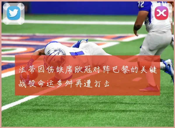 法蒂因伤缺席欧冠对阵巴黎的关键战役命运多舛再遭打击