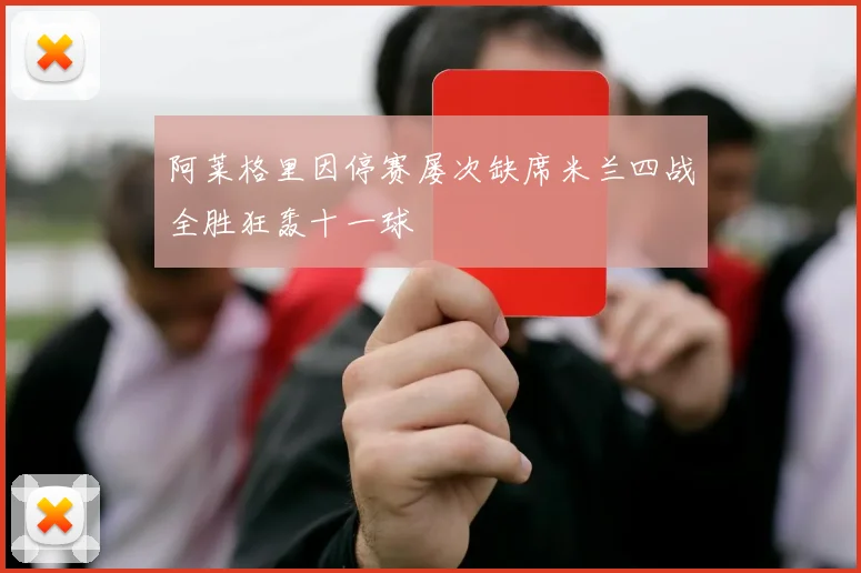 阿莱格里因停赛屡次缺席米兰四战全胜狂轰十一球
