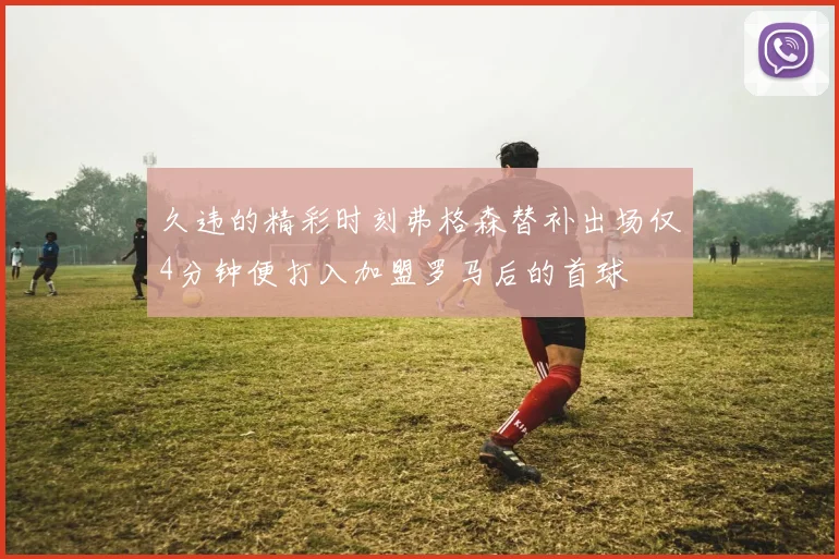 久违的精彩时刻弗格森替补出场仅4分钟便打入加盟罗马后的首球
