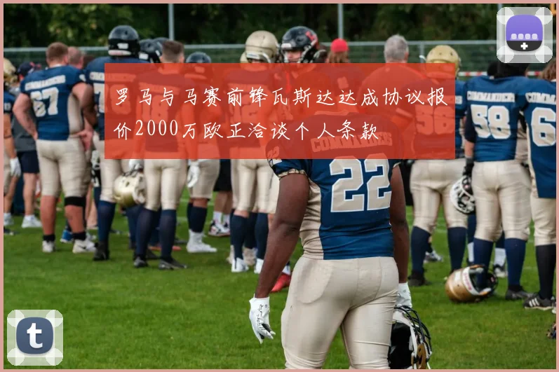罗马与马赛前锋瓦斯达达成协议报价2000万欧正洽谈个人条款