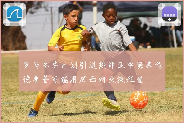 罗马冬季计划引进热那亚中场弗伦德鲁普可能用皮西利交换租借