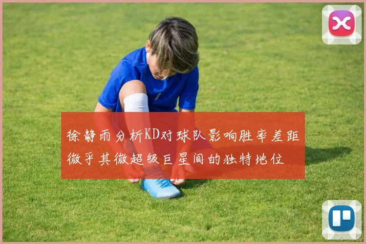 徐静雨分析KD对球队影响胜率差距微乎其微超级巨星间的独特地位