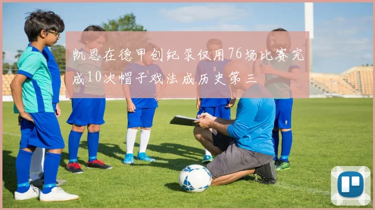 凯恩在德甲创纪录仅用76场比赛完成10次帽子戏法成历史第三